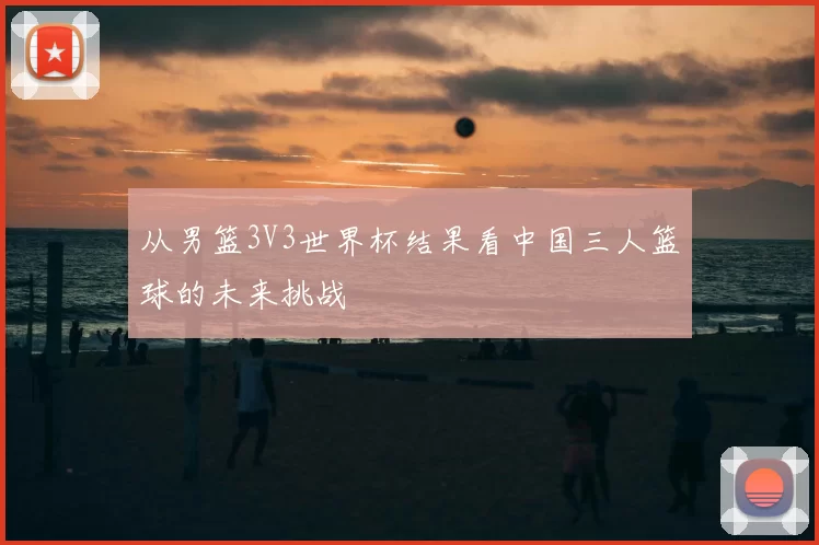 从男篮3V3世界杯结果看中国三人篮球的未来挑战