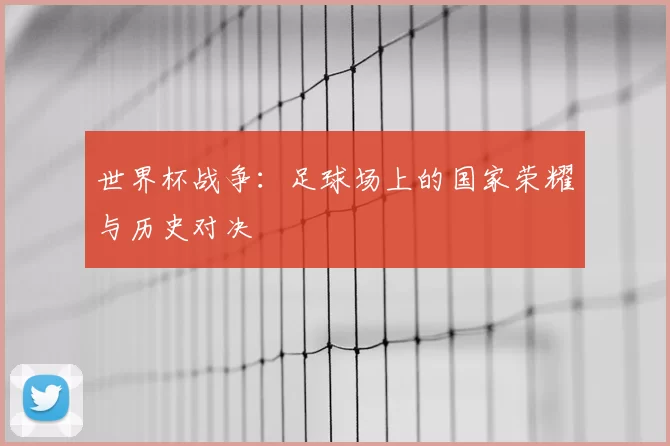 世界杯战争：足球场上的国家荣耀与历史对决