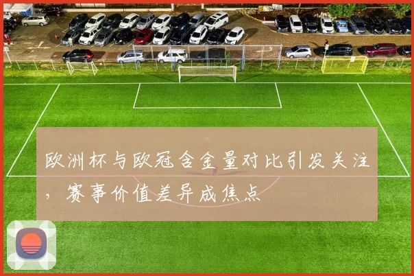 欧洲杯与欧冠含金量对比引发关注，赛事价值差异成焦点