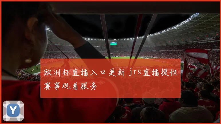 欧洲杯直播入口更新 jrs直播提供赛事观看服务
