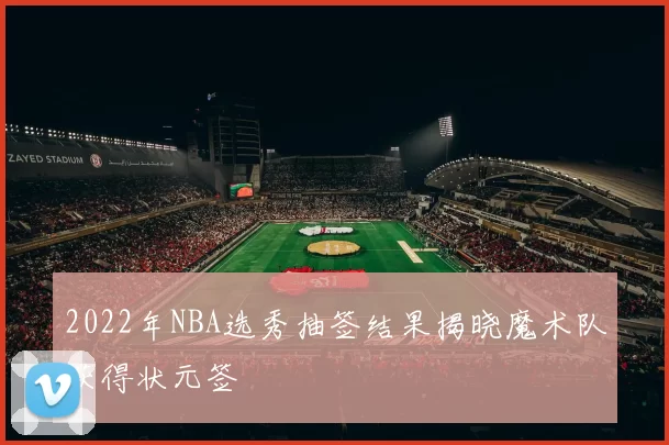 2022年NBA选秀抽签结果揭晓魔术队获得状元签
