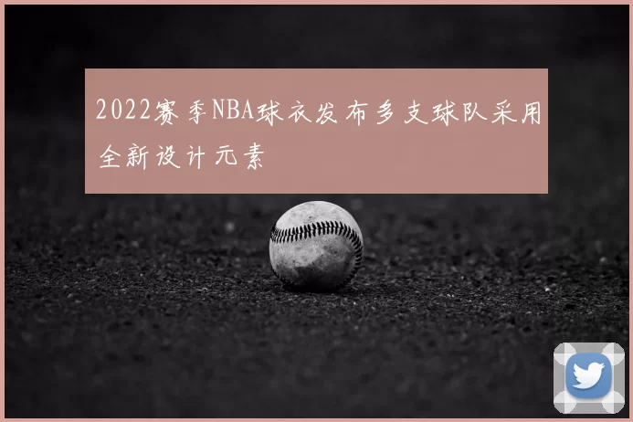 2022赛季NBA球衣发布多支球队采用全新设计元素