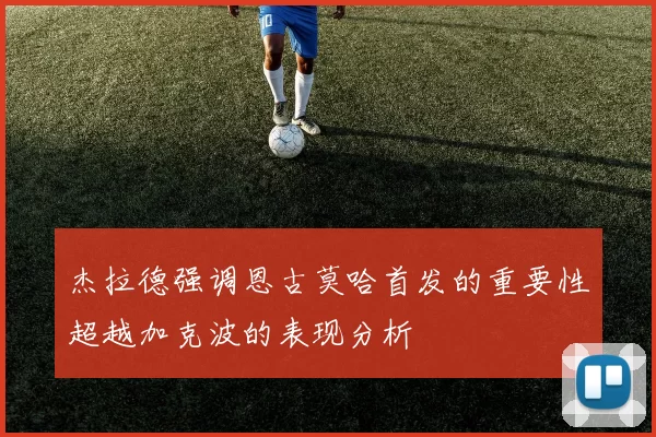 杰拉德强调恩古莫哈首发的重要性超越加克波的表现分析