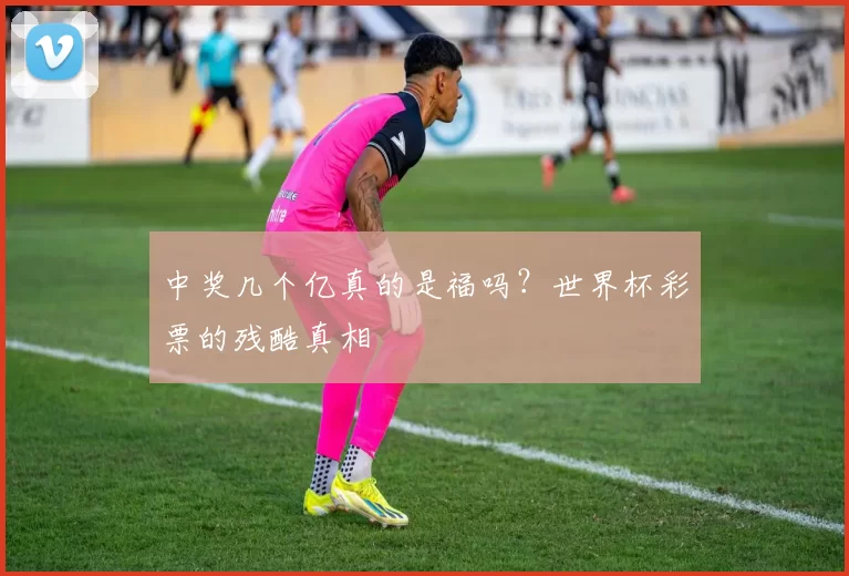 中奖几个亿真的是福吗？世界杯彩票的残酷真相
