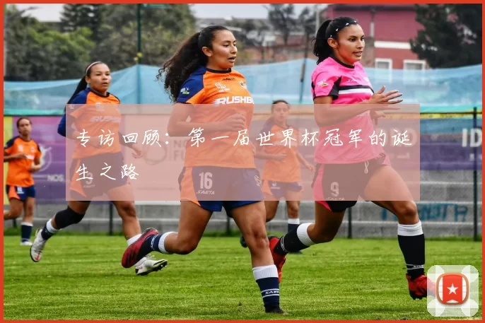 专访回顾：第一届世界杯冠军的诞生之路
