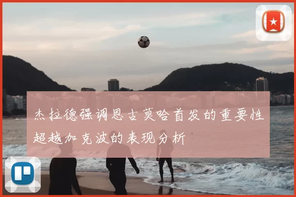 杰拉德强调恩古莫哈首发的重要性超越加克波的表现分析