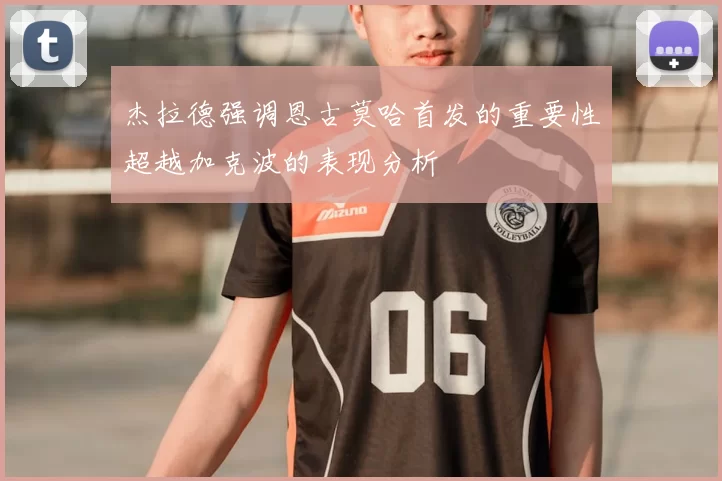 杰拉德强调恩古莫哈首发的重要性超越加克波的表现分析