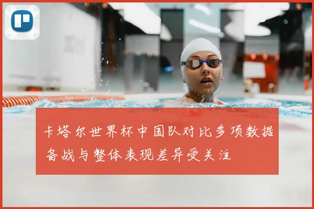 卡塔尔世界杯中国队对比多项数据 备战与整体表现差异受关注