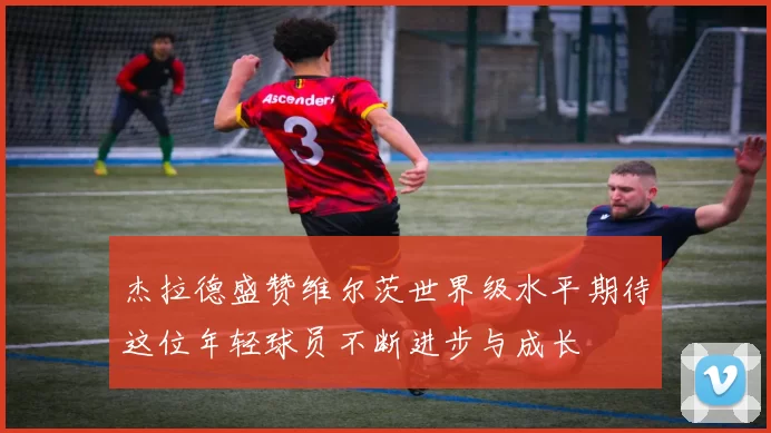 杰拉德盛赞维尔茨世界级水平期待这位年轻球员不断进步与成长