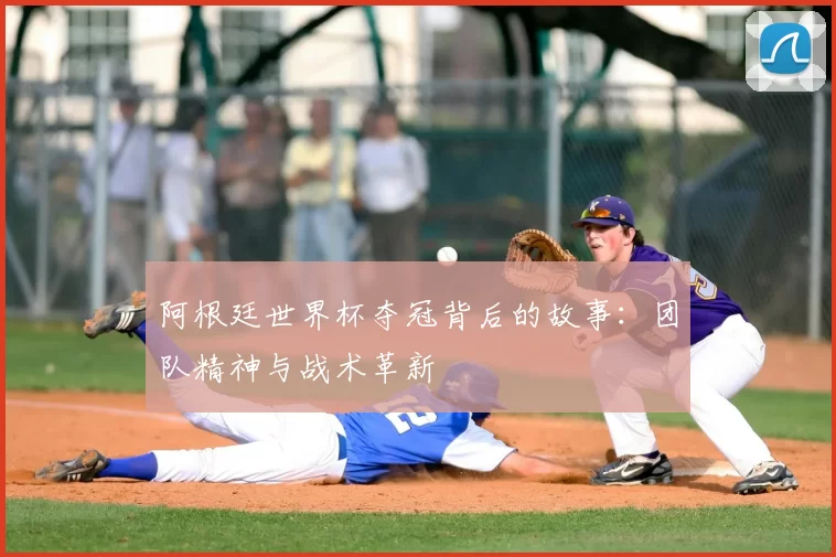 阿根廷世界杯夺冠背后的故事：团队精神与战术革新