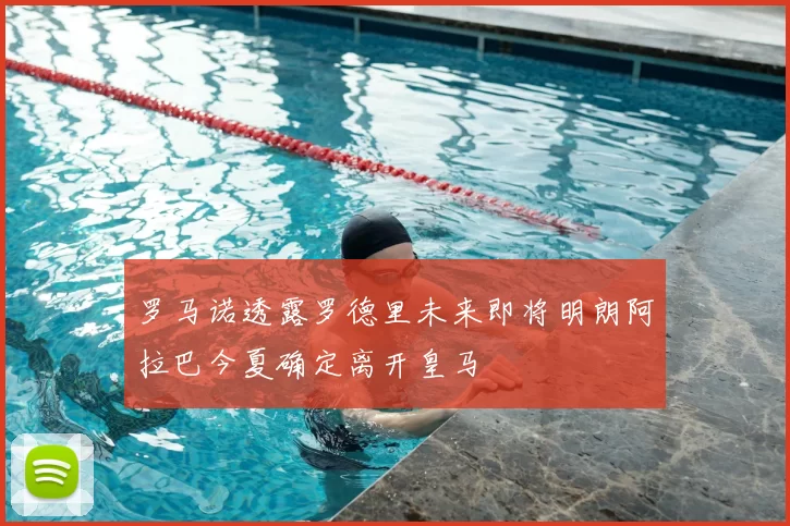 罗马诺透露罗德里未来即将明朗阿拉巴今夏确定离开皇马