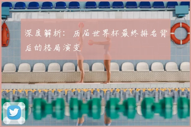 深度解析：历届世界杯最终排名背后的格局演变