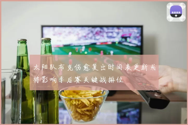 太阳队布克伤愈复出时间表更新或将影响季后赛关键战排位