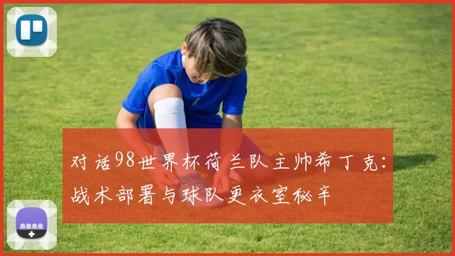 对话98世界杯荷兰队主帅希丁克：战术部署与球队更衣室秘辛