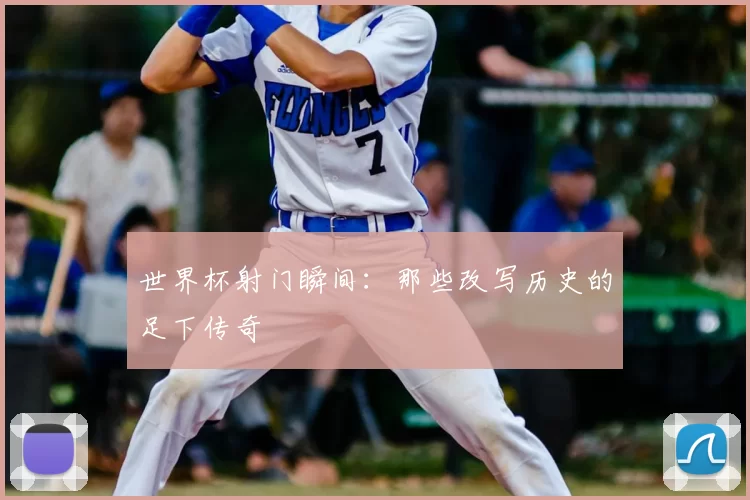 世界杯射门瞬间：那些改写历史的足下传奇